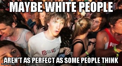 Sudden Clarity Clarence Meme | MAYBE WHITE PEOPLE AREN'T AS PERFECT AS SOME PEOPLE THINK | image tagged in memes,sudden clarity clarence | made w/ Imgflip meme maker