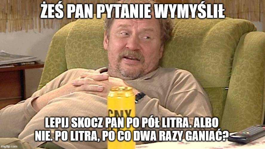 Świat według Kiepskich Ferdynand kiepski | ŻEŚ PAN PYTANIE WYMYŚLIŁ; LEPIJ SKOCZ PAN PO PÓŁ LITRA. ALBO NIE. PO LITRA, PO CO DWA RAZY GANIAĆ? | image tagged in wiat wed ug kiepskich ferdynand kiepski | made w/ Imgflip meme maker