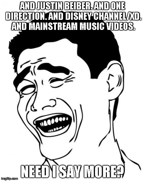 Yao Ming Meme | AND JUSTIN BEIBER. AND ONE DIRECTION. AND DISNEY CHANNEL/XD. AND MAINSTREAM MUSIC VIDEOS. NEED I SAY MORE? | image tagged in memes,yao ming | made w/ Imgflip meme maker