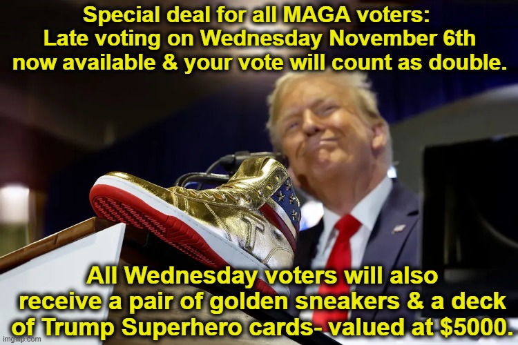 Late Voting Special | Special deal for all MAGA voters:  Late voting on Wednesday November 6th now available & your vote will count as double. All Wednesday voters will also receive a pair of golden sneakers & a deck of Trump Superhero cards- valued at $5000. | image tagged in nevertrump meme,presidential race,maga,voting,donald trump the clown,donald trump approves | made w/ Imgflip meme maker