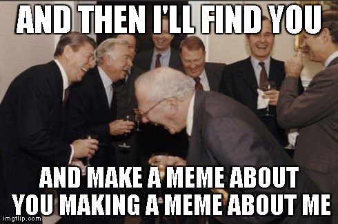 Laughing Men In Suits Meme | AND THEN I'LL FIND YOU AND MAKE A MEME ABOUT YOU MAKING A MEME ABOUT ME | image tagged in memes,laughing men in suits | made w/ Imgflip meme maker