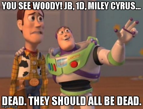 X, X Everywhere Meme | YOU SEE WOODY! JB, 1D, MILEY CYRUS...  DEAD. THEY SHOULD ALL BE DEAD. | image tagged in memes,x x everywhere | made w/ Imgflip meme maker