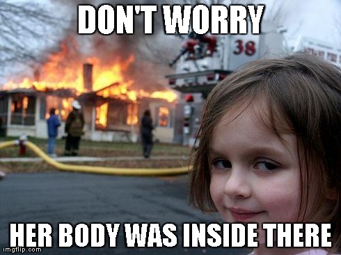 Disaster Girl Meme | DON'T WORRY HER BODY WAS INSIDE THERE | image tagged in memes,disaster girl | made w/ Imgflip meme maker