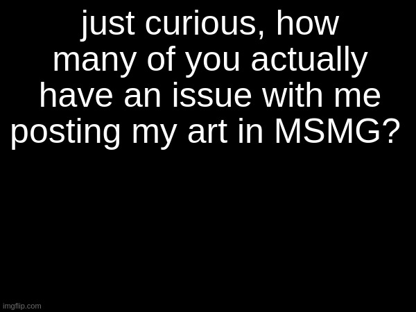 just curious, how many of you actually have an issue with me posting my art in MSMG? | made w/ Imgflip meme maker