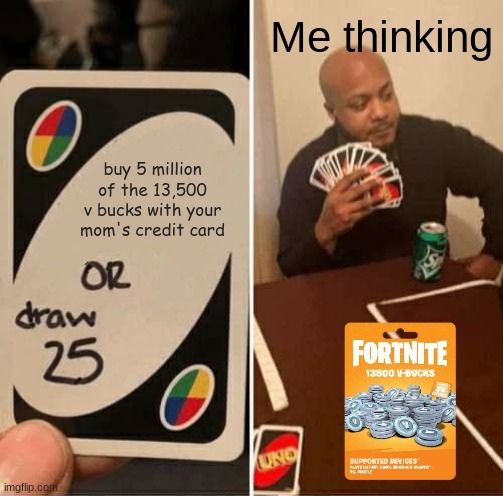 UNO Draw 25 Cards | Me thinking; buy 5 million of the 13,500 v bucks with your mom's credit card | image tagged in uno draw 25 cards,v bucks,fortnite,fortnite rules,moms credit card,uno reverse card | made w/ Imgflip meme maker