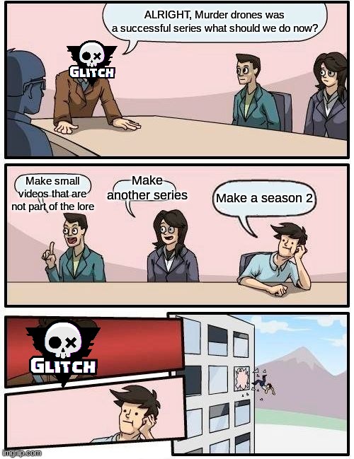 Glitch productions in a nutshell | ALRIGHT, Murder drones was
a successful series what should we do now? Make another series; Make small videos that are not part of the lore; Make a season 2 | image tagged in memes,boardroom meeting suggestion | made w/ Imgflip meme maker