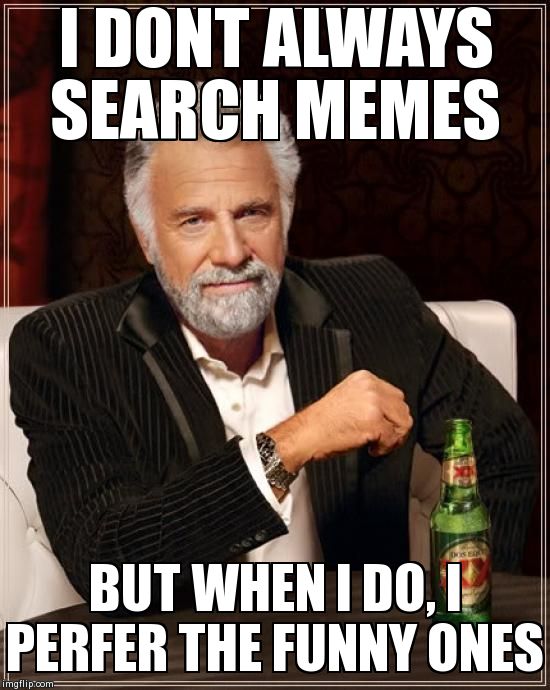 The Most Interesting Man In The World Meme | I DONT ALWAYS SEARCH MEMES BUT WHEN I DO, I PERFER THE FUNNY ONES | image tagged in memes,the most interesting man in the world | made w/ Imgflip meme maker