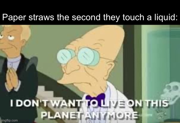 Disintegration | Paper straws the second they touch a liquid: | image tagged in i don t want to live on this planet anymore | made w/ Imgflip meme maker