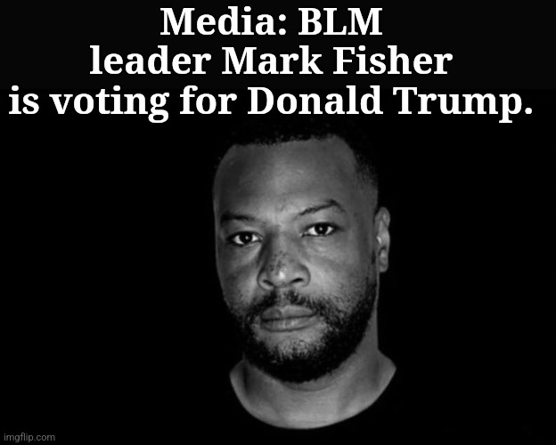 Media: BLM leader Mark Fisher is voting for Donald Trump. | made w/ Imgflip meme maker