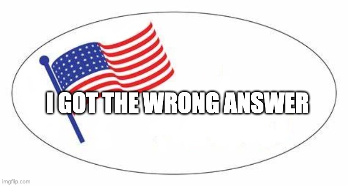 I Voted sticker | I GOT THE WRONG ANSWER | image tagged in i voted sticker | made w/ Imgflip meme maker