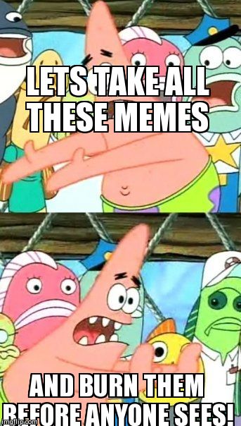 We should | LETS TAKE ALL THESE MEMES AND BURN THEM BEFORE ANYONE SEES! | image tagged in memes,put it somewhere else patrick | made w/ Imgflip meme maker