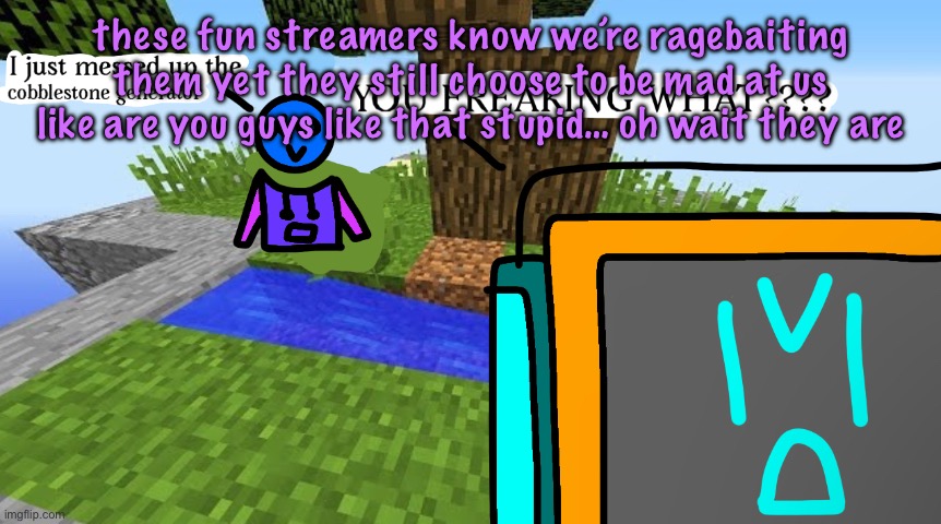 Carbo messed up the cobblestone generator | these fun streamers know we’re ragebaiting them yet they still choose to be mad at us like are you guys like that stupid… oh wait they are | image tagged in carbo messed up the cobblestone generator | made w/ Imgflip meme maker