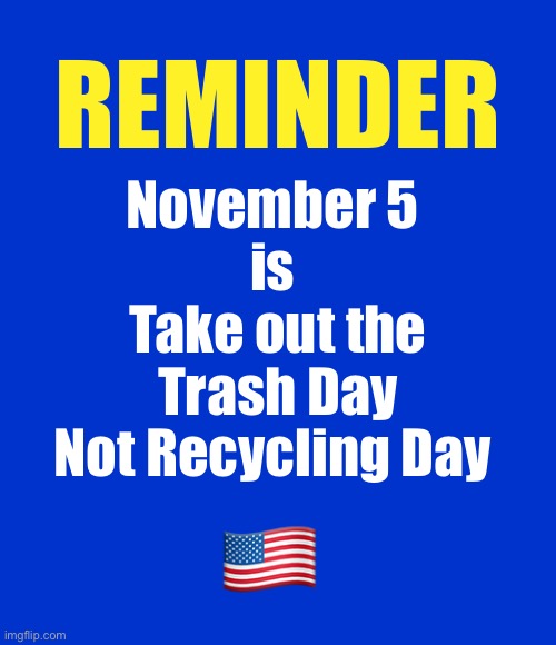 Vote!!! | REMINDER; November 5 
is 
Take out the
Trash Day
Not Recycling Day; 🇺🇸 | image tagged in blank blue - large | made w/ Imgflip meme maker