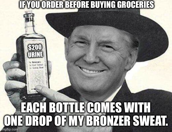 Wonder what Conald is selling now? | IF YOU ORDER BEFORE BUYING GROCERIES; $200 URINE; EACH BOTTLE COMES WITH ONE DROP OF MY BRONZER SWEAT. | image tagged in mr trump salesman | made w/ Imgflip meme maker