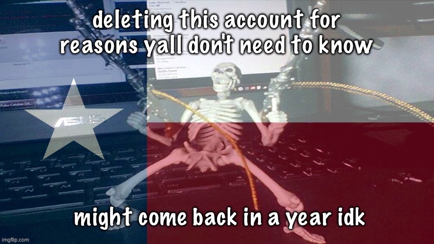 TEXAS RAAAAAAHHH | deleting this account for reasons yall don't need to know; might come back in a year idk | image tagged in texas raaaaaahhh | made w/ Imgflip meme maker