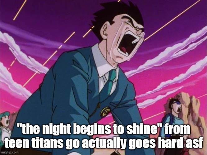 Gohan cry | "the night begins to shine" from teen titans go actually goes hard asf | image tagged in gohan cry | made w/ Imgflip meme maker