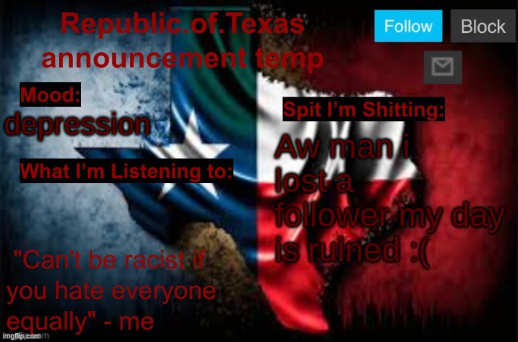 Republic of Texas announcement template (thanks celestial) | depression; Aw man i lost a follower my day is ruined :( | image tagged in republic of texas announcement template thanks celestial | made w/ Imgflip meme maker