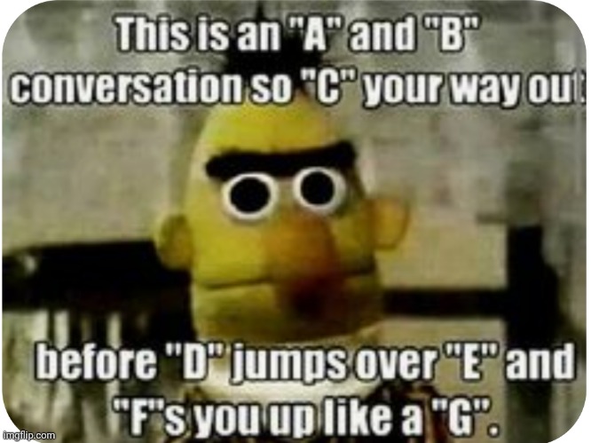 Every Conversation Ever ? | image tagged in every conversation ever,normal conversation,sesame street,funny,funny meme | made w/ Imgflip meme maker