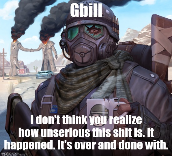 Gbill; I don't think you realize how unserious this shit is. It happened. It's over and done with. | made w/ Imgflip meme maker