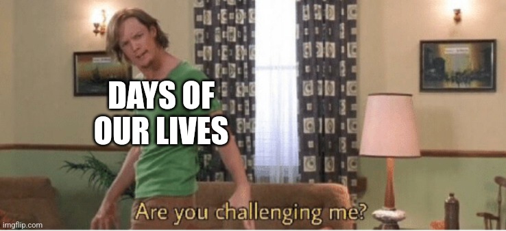 are you challenging me | DAYS OF OUR LIVES | image tagged in are you challenging me | made w/ Imgflip meme maker