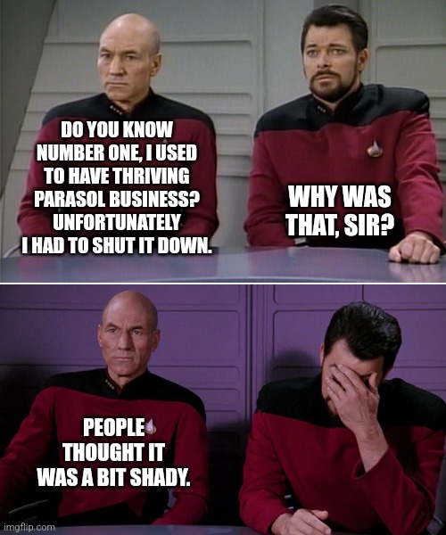 Umbrella company... | DO YOU KNOW NUMBER ONE, I USED TO HAVE THRIVING PARASOL BUSINESS? UNFORTUNATELY I HAD TO SHUT IT DOWN. WHY WAS THAT, SIR? PEOPLE THOUGHT IT WAS A BIT SHADY. | image tagged in picard riker | made w/ Imgflip meme maker