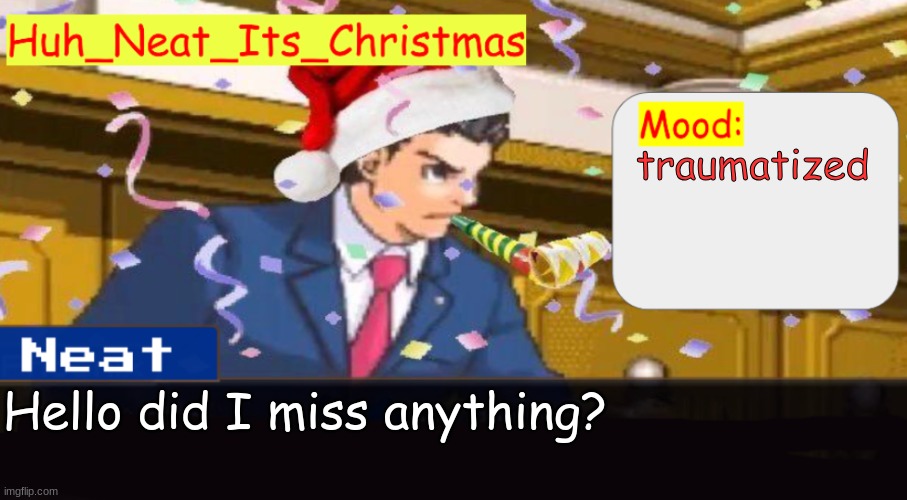 Neat's christmas temp | traumatized; Hello did I miss anything? | image tagged in neat's christmas temp | made w/ Imgflip meme maker