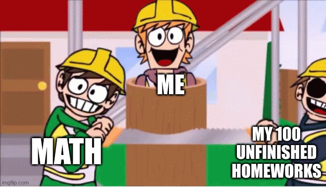 Fr tho | ME; MY 100 UNFINISHED HOMEWORKS; MATH | image tagged in eddsworld saw | made w/ Imgflip meme maker