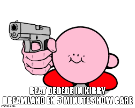 fear me | BEAT DEDEDE IN KIRBY DREAMLAND EN 5 MINUTES NOW CARE | image tagged in kirby with a gun | made w/ Imgflip meme maker