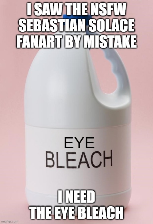 I need help | I SAW THE NSFW SEBASTIAN SOLACE FANART BY MISTAKE; I NEED THE EYE BLEACH | image tagged in eye bleach jpg,sebastian solace,fanart,eye bleach | made w/ Imgflip meme maker