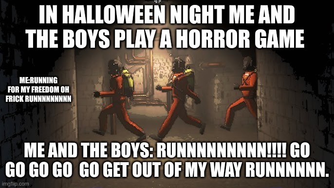 how me and my friends spent halloween night | IN HALLOWEEN NIGHT ME AND THE BOYS PLAY A HORROR GAME; ME:RUNNING FOR MY FREEDOM OH FRICK RUNNNNNNNNN; ME AND THE BOYS: RUNNNNNNNNN!!!! GO GO GO GO  GO GET OUT OF MY WAY RUNNNNNN. | image tagged in running down the halls | made w/ Imgflip meme maker