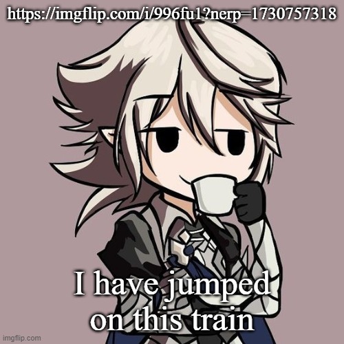 male Corrin sipping tea | https://imgflip.com/i/996fu1?nerp=1730757318; I have jumped on this train | image tagged in male corrin sipping tea | made w/ Imgflip meme maker