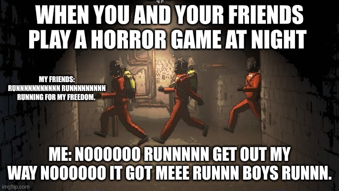 WHen you play horror games at night | WHEN YOU AND YOUR FRIENDS PLAY A HORROR GAME AT NIGHT; MY FRIENDS: RUNNNNNNNNNNN RUNNNNNNNNN RUNNING FOR MY FREEDOM. ME: NOOOOOO RUNNNNN GET OUT MY WAY NOOOOOO IT GOT MEEE RUNNN BOYS RUNNN. | image tagged in running down the halls | made w/ Imgflip meme maker