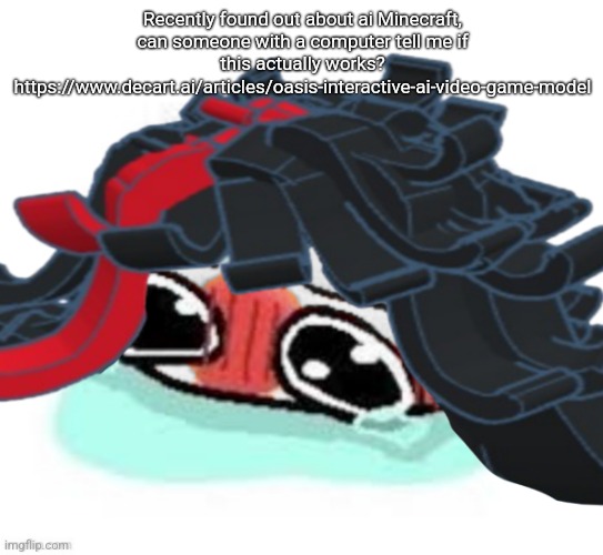 I'm not 100 percent sure it's safe btw | Recently found out about ai Minecraft, can someone with a computer tell me if this actually works? https://www.decart.ai/articles/oasis-interactive-ai-video-game-model | image tagged in amb shamb bbbmba | made w/ Imgflip meme maker
