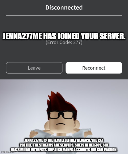 Jenna277me is likely a Jeffrey wannabe. | JENNA277ME HAS JOINED YOUR SERVER. JENNA277ME IS THE FEMALE JEFFREY BECAUSE SHE IS A PDF FILE, THE STREAMS ARE SERVERS, SHE IS IN HER 30S, SHE HAS SIMILAR INTERESTS. SHE ALSO MAKES ACCOUNTS FOR BAN EVASION. | image tagged in mc whistle meme,jenna277me,jeffrey,roblox,mc | made w/ Imgflip meme maker