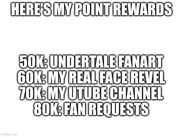 50K: UNDERTALE FANART
60K: MY REAL FACE REVEL
70K: MY UTUBE CHANNEL
80K: FAN REQUESTS; HERE'S MY POINT REWARDS | made w/ Imgflip meme maker