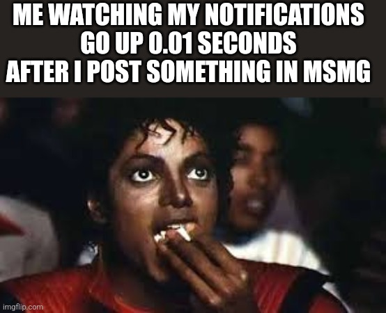 Micheal Jackson eating popcorn | ME WATCHING MY NOTIFICATIONS GO UP 0.01 SECONDS AFTER I POST SOMETHING IN MSMG | image tagged in micheal jackson eating popcorn | made w/ Imgflip meme maker