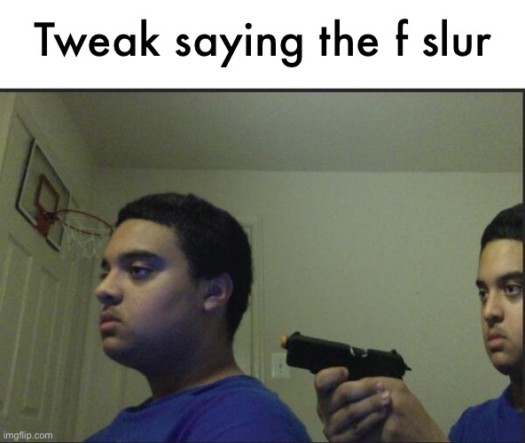 Trust Nobody, Not Even Yourself | Tweak saying the f slur | image tagged in trust nobody not even yourself | made w/ Imgflip meme maker