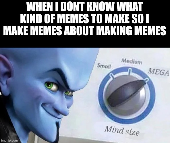 Megamind mind size | WHEN I DONT KNOW WHAT KIND OF MEMES TO MAKE SO I MAKE MEMES ABOUT MAKING MEMES | image tagged in megamind mind size | made w/ Imgflip meme maker