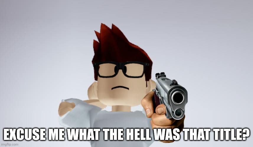 MC Whistle meme | EXCUSE ME WHAT THE HELL WAS THAT TITLE? | image tagged in mc whistle meme | made w/ Imgflip meme maker