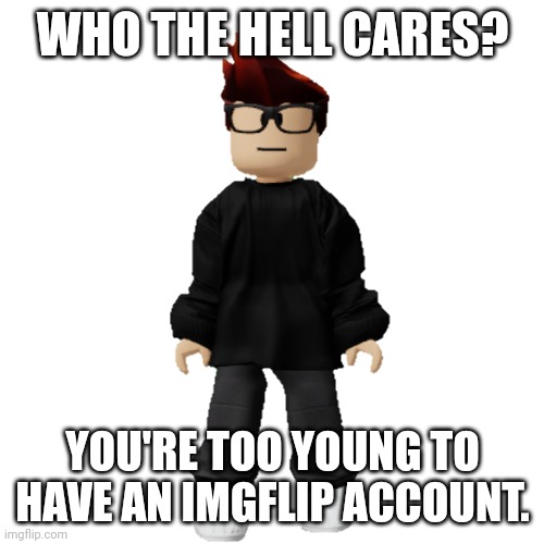 MC | WHO THE HELL CARES? YOU'RE TOO YOUNG TO HAVE AN IMGFLIP ACCOUNT. | image tagged in mc | made w/ Imgflip meme maker