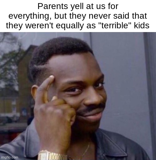 parents be like | Parents yell at us for everything, but they never said that they weren't equally as "terrible" kids | image tagged in black guy pointing at head,bad parents,relatable | made w/ Imgflip meme maker