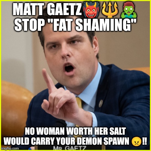 Matt Gaetz?? | MATT GAETZ👹🔱🧟‍♂️ STOP "FAT SHAMING"; NO WOMAN WORTH HER SALT WOULD CARRY YOUR DEMON SPAWN 😠‼️ | image tagged in matt gaetz pointing finger of denial | made w/ Imgflip meme maker