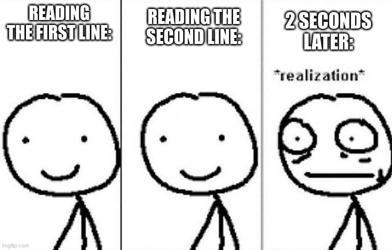 Realization | READING THE FIRST LINE: READING THE SECOND LINE: 2 SECONDS LATER: | image tagged in realization | made w/ Imgflip meme maker