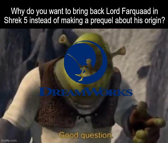 Would love to know why he hates fairy tale creatures | Why do you want to bring back Lord Farquaad in Shrek 5 instead of making a prequel about his origin? | image tagged in shrek good question,memes,funny,shrek,dreamworks | made w/ Imgflip meme maker