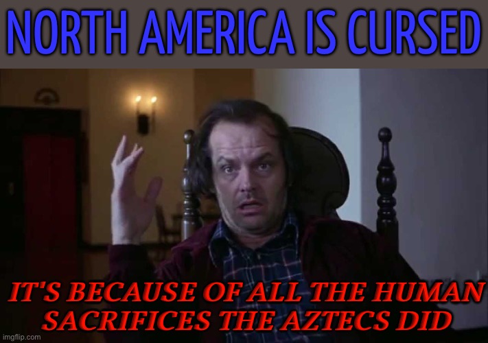 North America Is Cursed | NORTH AMERICA IS CURSED; IT'S BECAUSE OF ALL THE HUMAN
SACRIFICES THE AZTECS DID | image tagged in the shining,cursed,america,scumbag government,scumbag hollywood,stephen king | made w/ Imgflip meme maker