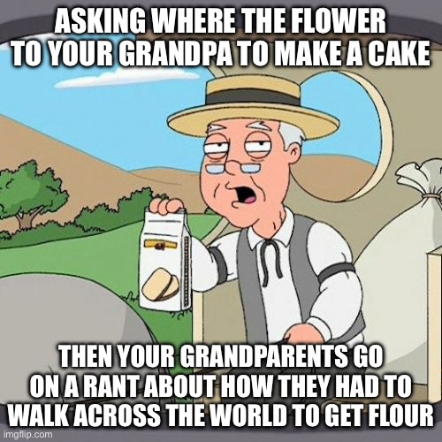 Pepperidge Farm Remembers Meme | ASKING WHERE THE FLOWER TO YOUR GRANDPA TO MAKE A CAKE; THEN YOUR GRANDPARENTS GO ON A RANT ABOUT HOW THEY HAD TO WALK ACROSS THE WORLD TO GET FLOUR | image tagged in memes,pepperidge farm remembers | made w/ Imgflip meme maker