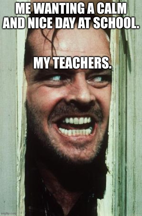 Why does it happen to me. | ME WANTING A CALM AND NICE DAY AT SCHOOL. MY TEACHERS. | image tagged in memes,here's johnny | made w/ Imgflip meme maker