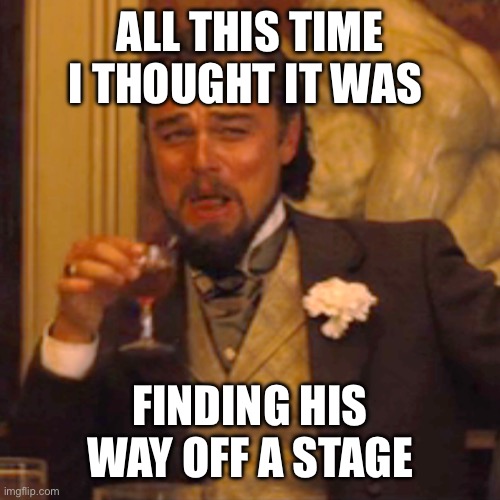 Laughing Leo Meme | ALL THIS TIME I THOUGHT IT WAS FINDING HIS WAY OFF A STAGE | image tagged in memes,laughing leo | made w/ Imgflip meme maker