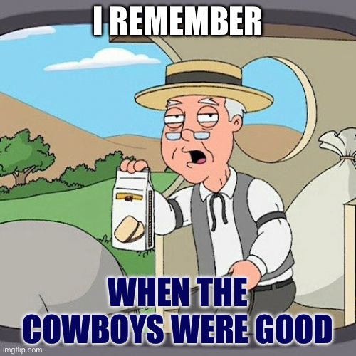 Cowboys Pepperidge farm | I REMEMBER; WHEN THE COWBOYS WERE GOOD | image tagged in memes,pepperidge farm remembers | made w/ Imgflip meme maker