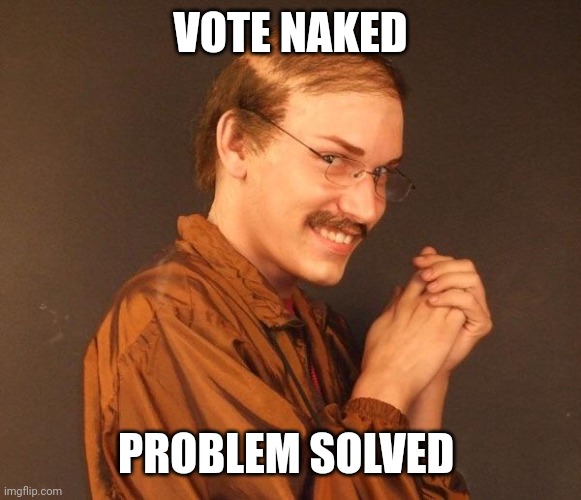 Creepy guy | VOTE NAKED PROBLEM SOLVED | image tagged in creepy guy | made w/ Imgflip meme maker